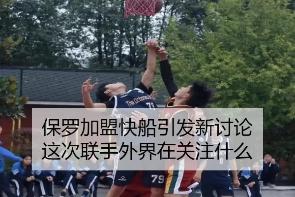 保罗加盟快船引发新讨论 这次联手外界在关注什么