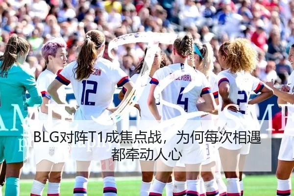 BLG对阵T1成焦点战，为何每次相遇都牵动人心
